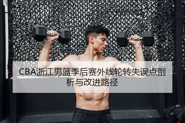 CBA浙江男篮季后赛外线轮转失误点剖析与改进路径